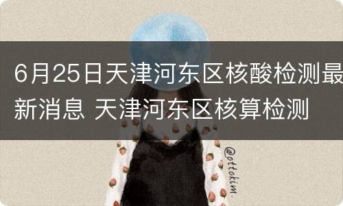 6月25日天津河东区核酸检测最新消息 天津河东区核算检测