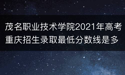 茂名职业技术学院2021年高考重庆招生录取最低分数线是多少？
