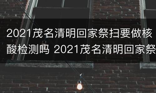2021茂名清明回家祭扫要做核酸检测吗 2021茂名清明回家祭扫要做核酸检测吗现在