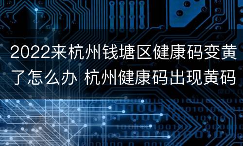 2022来杭州钱塘区健康码变黄了怎么办 杭州健康码出现黄码怎么办