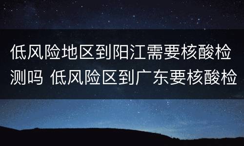 低风险地区到阳江需要核酸检测吗 低风险区到广东要核酸检测吗