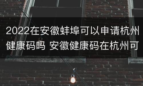 2022在安徽蚌埠可以申请杭州健康码吗 安徽健康码在杭州可以用吗