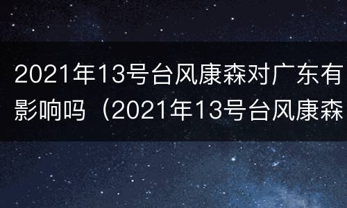 2021年13号台风康森对广东有影响吗（2021年13号台风康森最新动态）