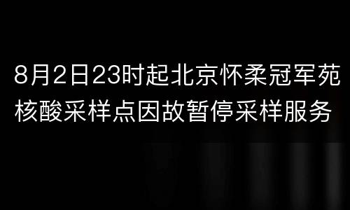 8月2日23时起北京怀柔冠军苑核酸采样点因故暂停采样服务