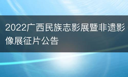 2022广西民族志影展暨非遗影像展征片公告