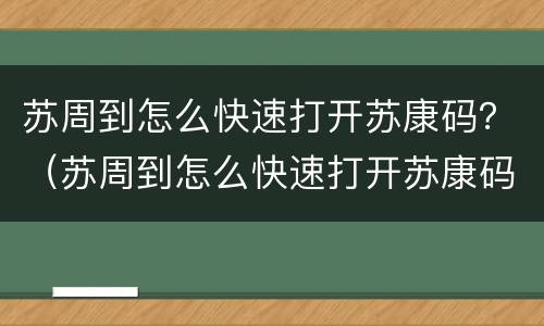 苏周到怎么快速打开苏康码？（苏周到怎么快速打开苏康码）