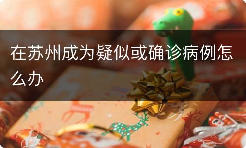 在苏州成为疑似或确诊病例怎么办