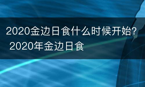 2020金边日食什么时候开始？ 2020年金边日食