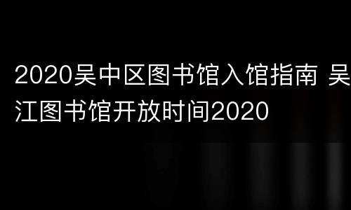 2020吴中区图书馆入馆指南 吴江图书馆开放时间2020
