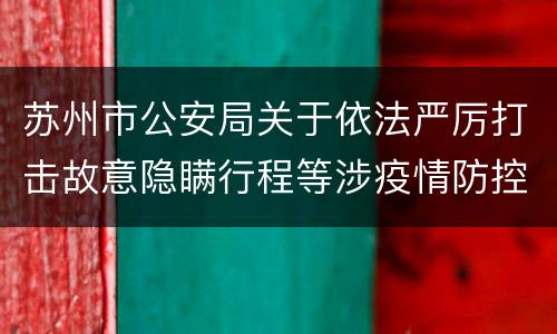 苏州市公安局关于依法严厉打击故意隐瞒行程等涉疫情防控违法犯罪行为的通告