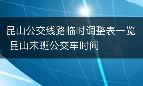 昆山公交线路临时调整表一览 昆山末班公交车时间