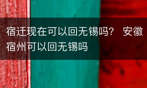 宿迁现在可以回无锡吗？ 安徽宿州可以回无锡吗