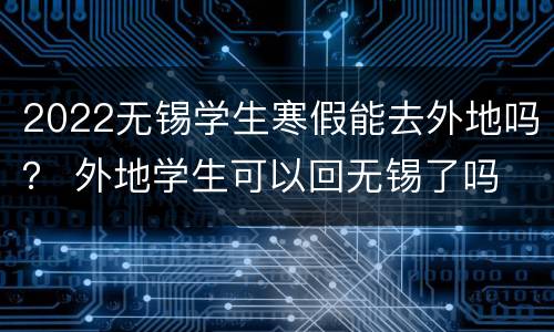 2022无锡学生寒假能去外地吗？ 外地学生可以回无锡了吗