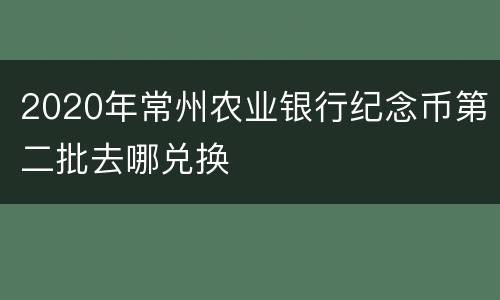2020年常州农业银行纪念币第二批去哪兑换