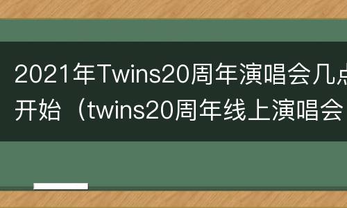2021年Twins20周年演唱会几点开始（twins20周年线上演唱会回放）
