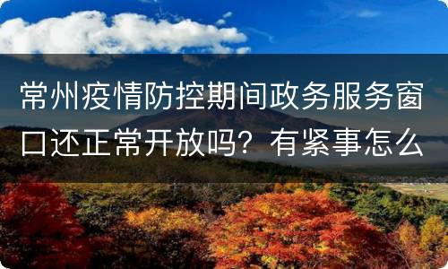 常州疫情防控期间政务服务窗口还正常开放吗？有紧事怎么办？
