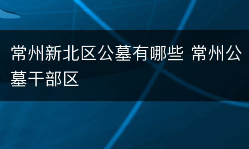 常州新北区公墓有哪些 常州公墓干部区