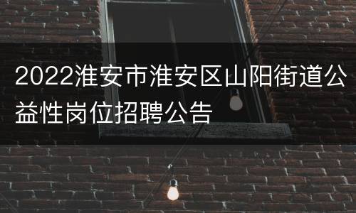 2022淮安市淮安区山阳街道公益性岗位招聘公告