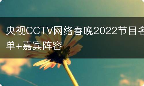 央视CCTV网络春晚2022节目名单+嘉宾阵容
