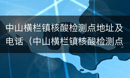 中山横栏镇核酸检测点地址及电话（中山横栏镇核酸检测点地址及电话是多少）