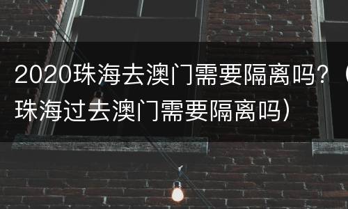 2020珠海去澳门需要隔离吗?（珠海过去澳门需要隔离吗）