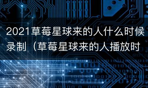 2021草莓星球来的人什么时候录制（草莓星球来的人播放时间）