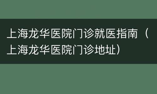 上海龙华医院门诊就医指南（上海龙华医院门诊地址）