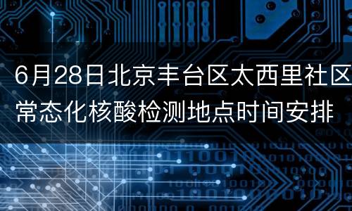 6月28日北京丰台区太西里社区常态化核酸检测地点时间安排