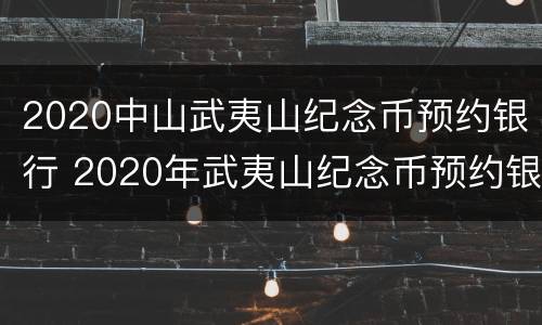 2020中山武夷山纪念币预约银行 2020年武夷山纪念币预约银行