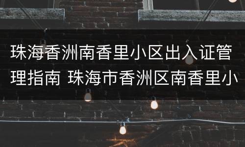 珠海香洲南香里小区出入证管理指南 珠海市香洲区南香里小区属于哪个街道