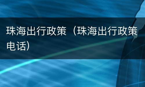 珠海出行政策（珠海出行政策电话）