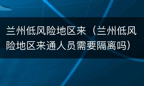 兰州低风险地区来（兰州低风险地区来通人员需要隔离吗）
