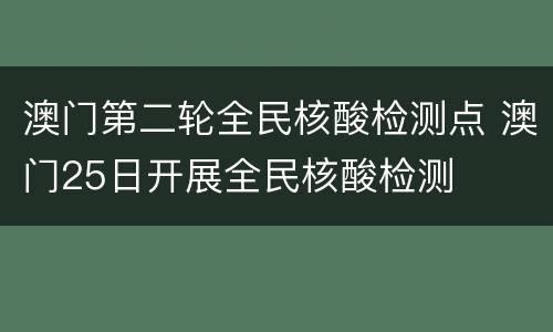 澳门第二轮全民核酸检测点 澳门25日开展全民核酸检测