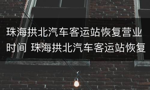 珠海拱北汽车客运站恢复营业时间 珠海拱北汽车客运站恢复营业时间是几点