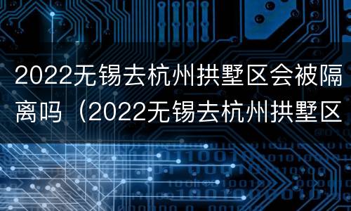 2022无锡去杭州拱墅区会被隔离吗（2022无锡去杭州拱墅区会被隔离吗今天）
