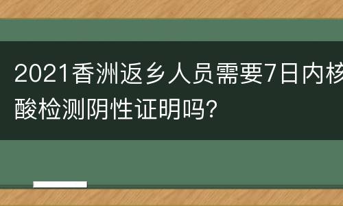 2021香洲返乡人员需要7日内核酸检测阴性证明吗？