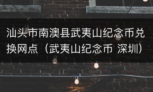 汕头市南澳县武夷山纪念币兑换网点（武夷山纪念币 深圳）