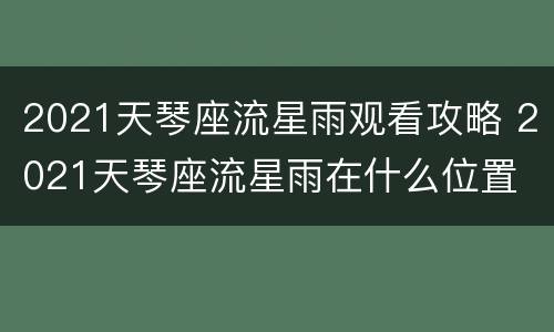 2021天琴座流星雨观看攻略 2021天琴座流星雨在什么位置