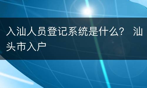 入汕人员登记系统是什么？ 汕头市入户