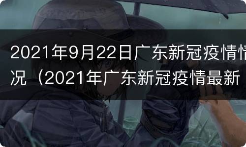 2021年9月22日广东新冠疫情情况（2021年广东新冠疫情最新消息）