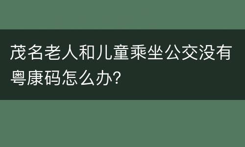 茂名老人和儿童乘坐公交没有粤康码怎么办？