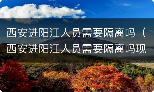 西安进阳江人员需要隔离吗（西安进阳江人员需要隔离吗现在）
