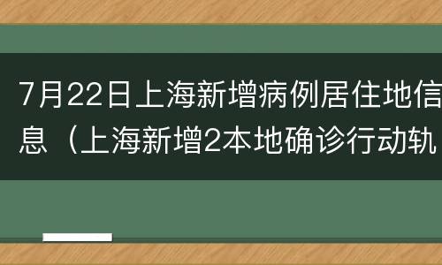7月22日上海新增病例居住地信息（上海新增2本地确诊行动轨迹）