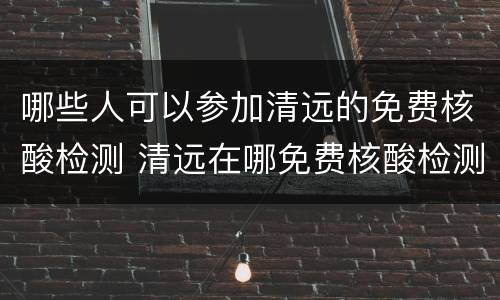 哪些人可以参加清远的免费核酸检测 清远在哪免费核酸检测