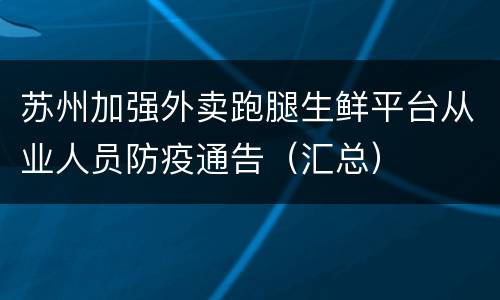 苏州加强外卖跑腿生鲜平台从业人员防疫通告（汇总）