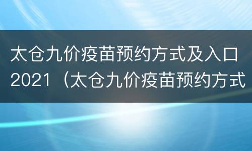 太仓九价疫苗预约方式及入口2021（太仓九价疫苗预约方式及入口2021年8月）