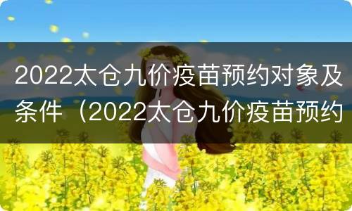 2022太仓九价疫苗预约对象及条件（2022太仓九价疫苗预约对象及条件）