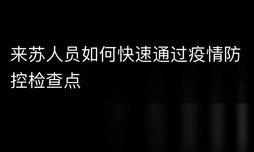 来苏人员如何快速通过疫情防控检查点