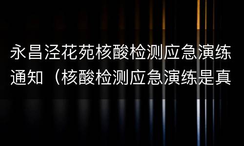 永昌泾花苑核酸检测应急演练通知（核酸检测应急演练是真的检测吗）