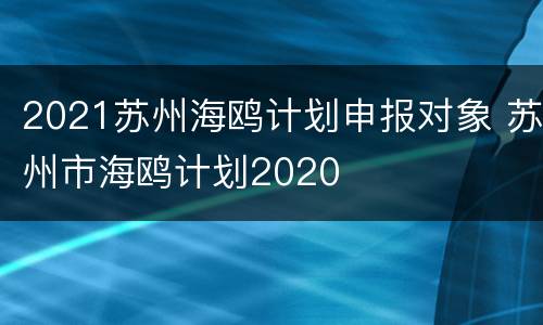 2021苏州海鸥计划申报对象 苏州市海鸥计划2020